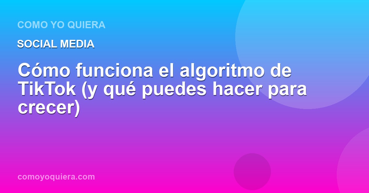 Cómo funciona el algoritmo de TikTok (y qué puedes hacer para crecer)